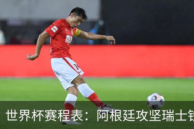 世界杯赛程表：阿根廷攻坚瑞士铁桶，挪威英格兰上演英超内战！CCTV5直播