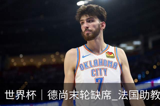 世界杯｜德尚末轮缺席 法国助教期待守住小组第一