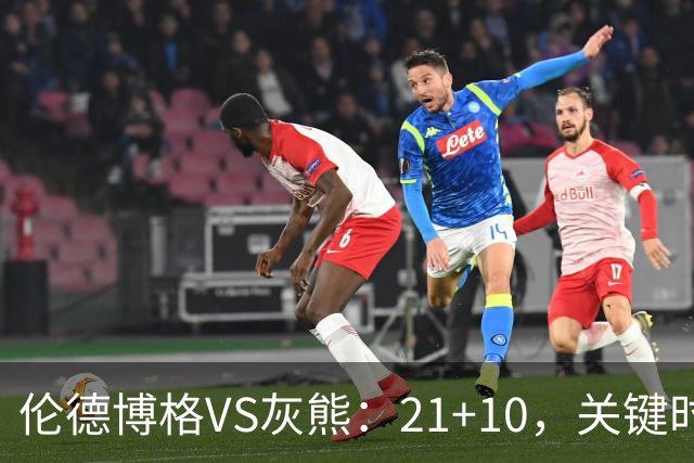 伦德博格VS灰熊：21+10，关键时刻连续投篮逆转取胜