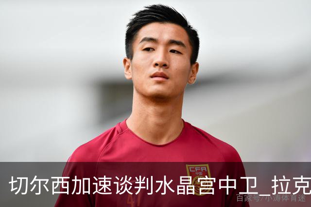 切尔西加速谈判水晶宫中卫 拉克鲁瓦追寻新挑战要价6千万