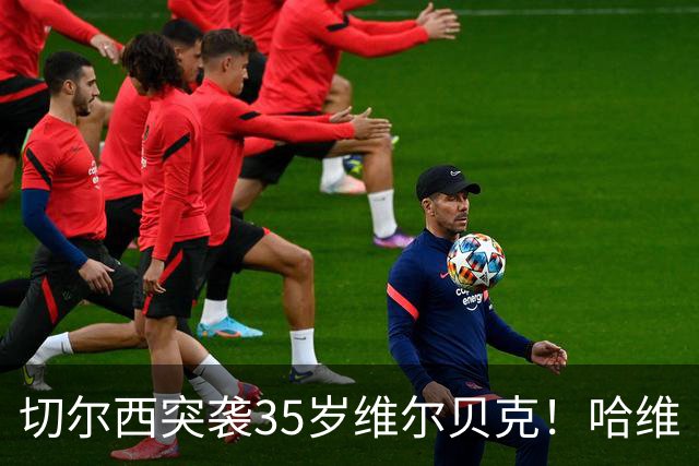 切尔西突袭35岁维尔贝克！哈维·阿隆索亲手推翻年轻化豪赌