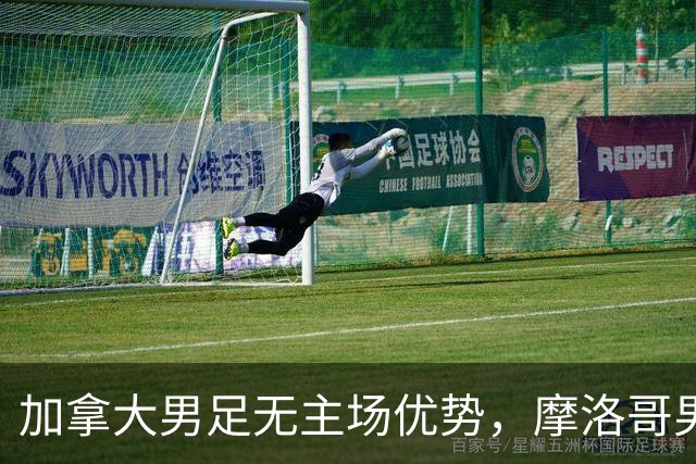 加拿大男足无主场优势，摩洛哥男足迎战展现强劲状态