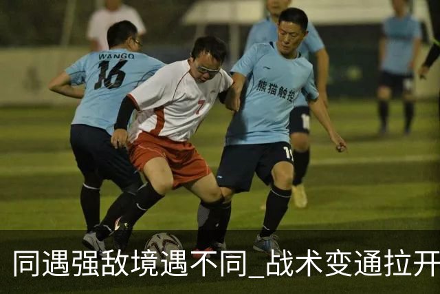 同遇强敌境遇不同 战术变通拉开竞技差距