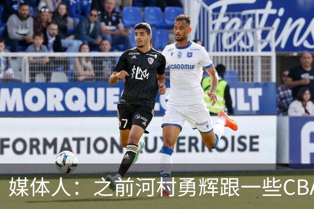 媒体人：之前河村勇辉跟一些CBA球队有过交流 表达过打CBA的想法