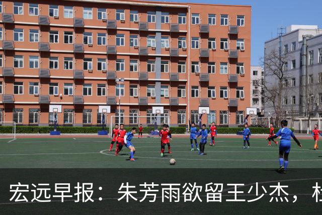宏远早报：朱芳雨欲留王少杰，杜锋续约在即，张昊伤情最新进展