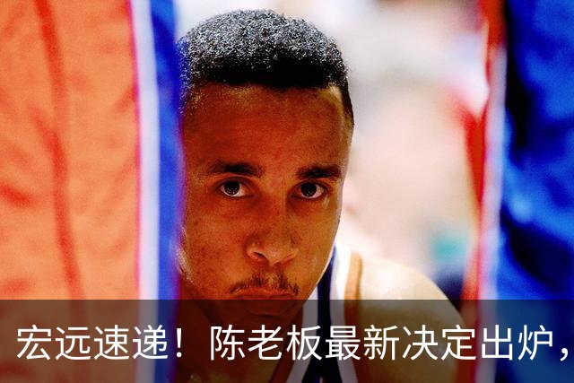 宏远速递！陈老板最新决定出炉，萨姆纳也要走人，张皓嘉被交易