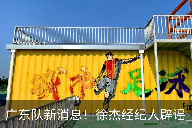 广东队新消息！徐杰经纪人辟谣 陈家政考上名校 朱总偶遇潘江引绯闻