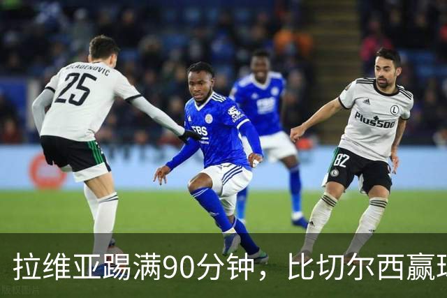 拉维亚踢满90分钟，比切尔西赢球更让人破防