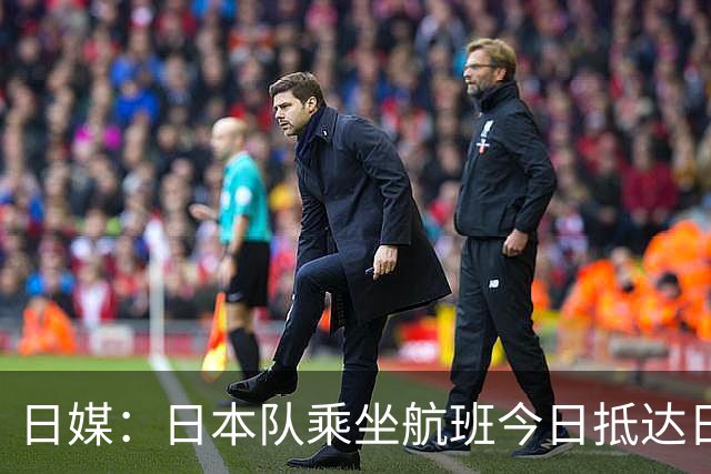 日媒：日本队乘坐航班今日抵达日本，约700名球迷接机