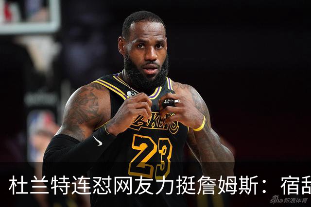 杜兰特连怼网友力挺詹姆斯：宿敌下场，他到底在捍卫谁