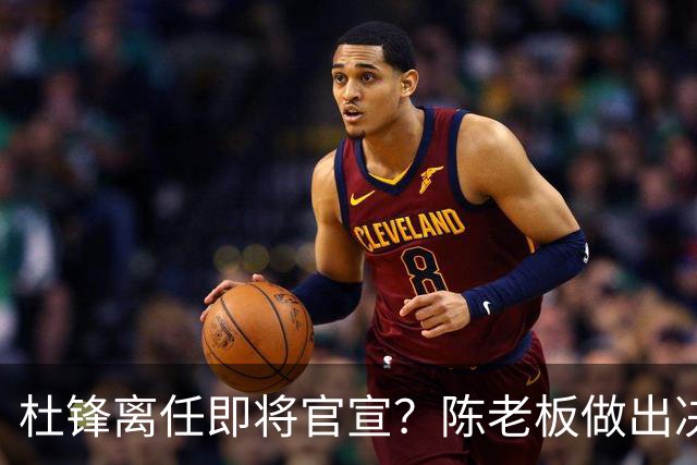杜锋离任即将官宣？陈老板做出决定，新主帅人选确定，李春江可惜了