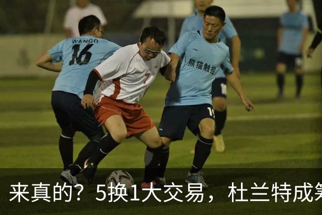 来真的？5换1大交易，杜兰特成筹码