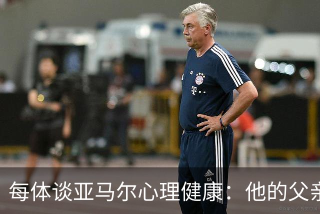 每体谈亚马尔心理健康：他的父亲过于追求成功可能带来负面影响