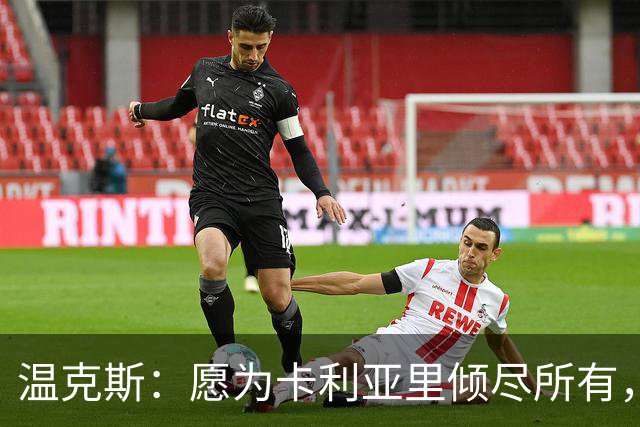 温克斯：愿为卡利亚里倾尽所有，非常喜欢意大利足球的文化与理念