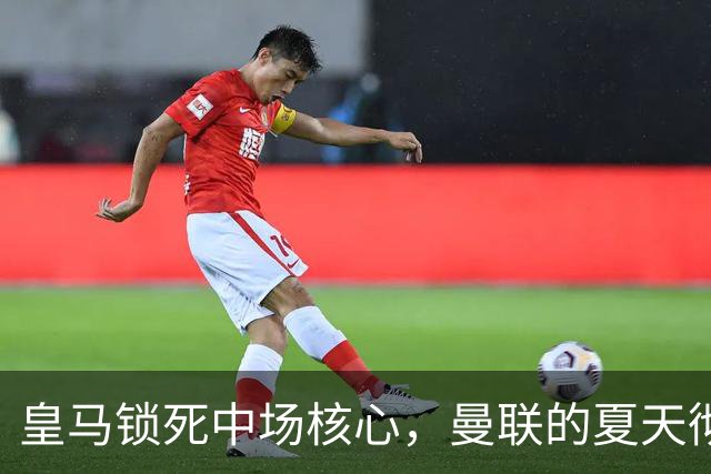 皇马锁死中场核心，曼联的夏天彻底凉透