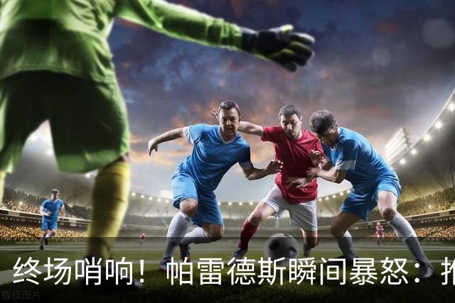 终场哨响！帕雷德斯瞬间暴怒：推倒加西亚+追打加维 队友都拉不住