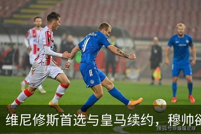 维尼修斯首选与皇马续约，穆帅欲打造前场梦幻三叉戟