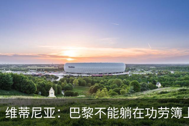 维蒂尼亚：巴黎不能躺在功劳簿上，金球奖该给巴黎球员