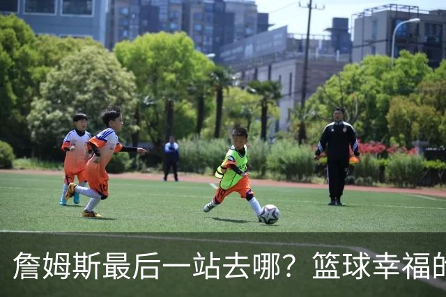 詹姆斯最后一站去哪？篮球幸福的终极答案，费城或是合理归宿