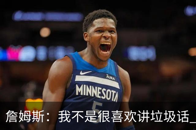 詹姆斯：我不是很喜欢讲垃圾话 但假如你想喷人那我也奉陪