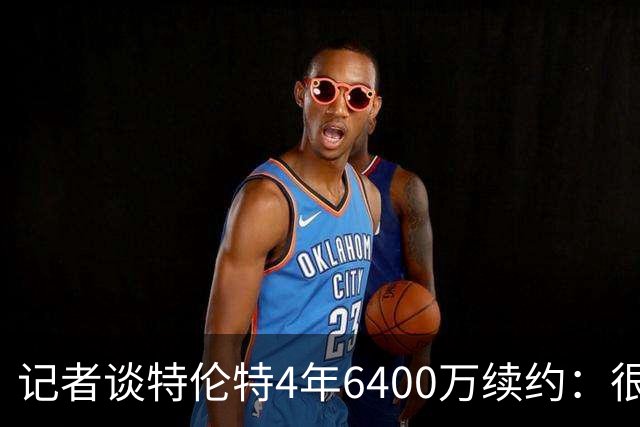 记者谈特伦特4年6400万续约：很难不信这是早就和雄鹿达成默契的