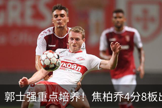 郭士强重点培养！焦柏乔4分8板出场时间全队第1 外线投篮颗粒无收