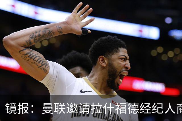 镜报：曼联邀请拉什福德经纪人商讨正式转会去处；不会再租给巴萨