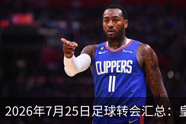 2026年7月25日足球转会汇总：皇马巴黎竞逐罗德里等多笔动态