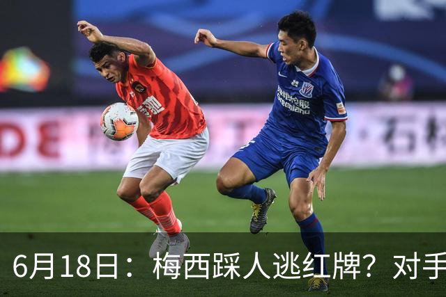 6月18日：梅西踩人逃红牌？对手主帅一句话令人闭嘴，他让比赛变得太轻松