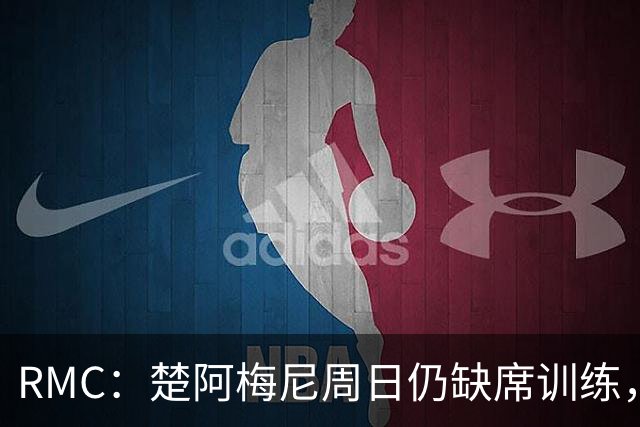 RMC：楚阿梅尼周日仍缺席训练，现在说他1/4决赛能否首发为时尚早
